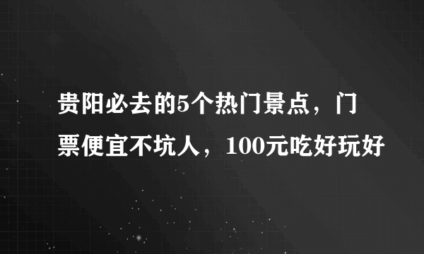 贵阳必去的5个热门景点，门票便宜不坑人，100元吃好玩好