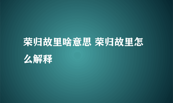 荣归故里啥意思 荣归故里怎么解释