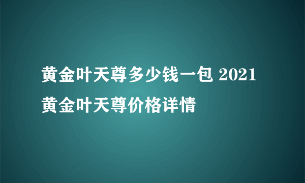 黄金叶天尊多少钱一包 2021黄金叶天尊价格详情