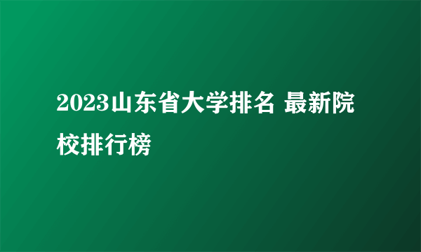 2023山东省大学排名 最新院校排行榜