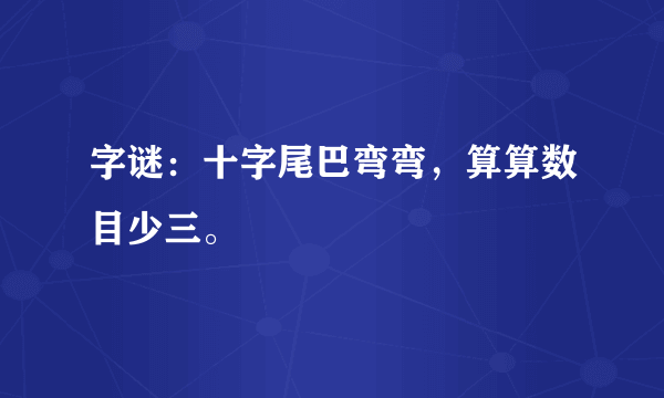 字谜：十字尾巴弯弯，算算数目少三。