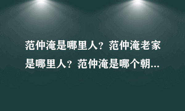 范仲淹是哪里人？范仲淹老家是哪里人？范仲淹是哪个朝代的哪里人