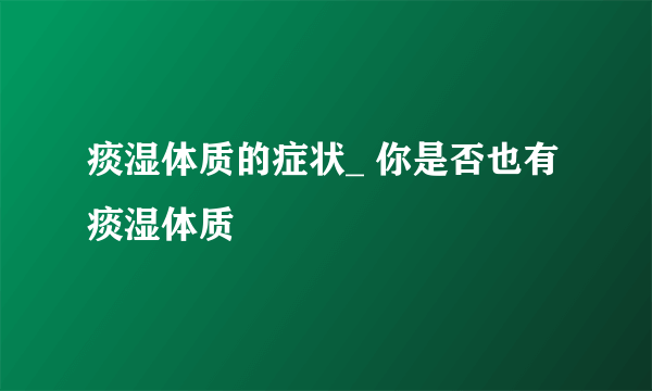 痰湿体质的症状_ 你是否也有痰湿体质