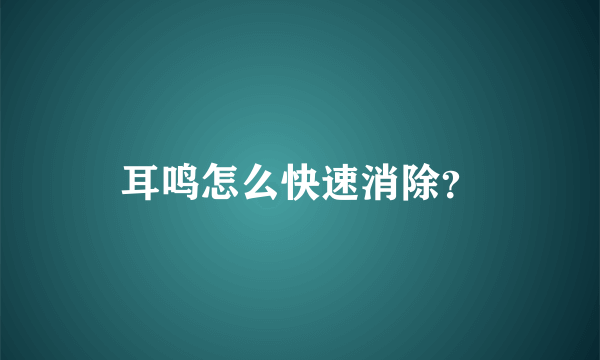 耳鸣怎么快速消除？