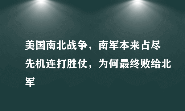 美国南北战争，南军本来占尽先机连打胜仗，为何最终败给北军