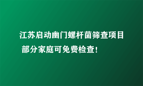 江苏启动幽门螺杆菌筛查项目 部分家庭可免费检查！