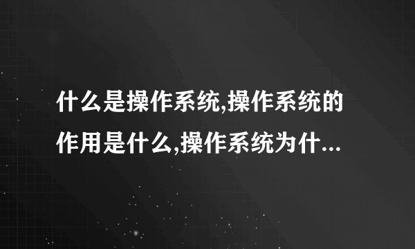 什么是操作系统,操作系统的作用是什么,操作系统为什么如此重要？