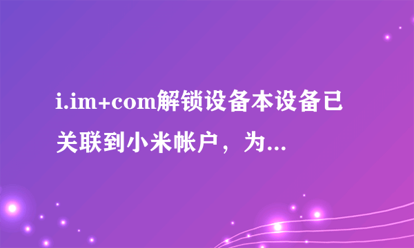 i.im+com解锁设备本设备已关联到小米帐户，为了保护设备安全，需要您输入帐户密码激活设备才能继