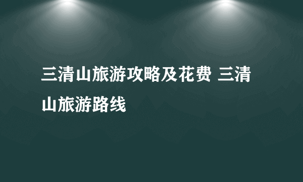 三清山旅游攻略及花费 三清山旅游路线