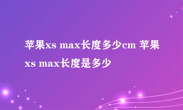 苹果xs max长度多少cm 苹果xs max长度是多少