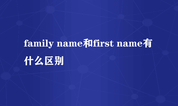 family name和first name有什么区别