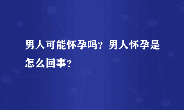 男人可能怀孕吗？男人怀孕是怎么回事？