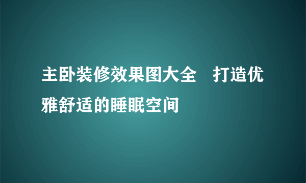 主卧装修效果图大全   打造优雅舒适的睡眠空间