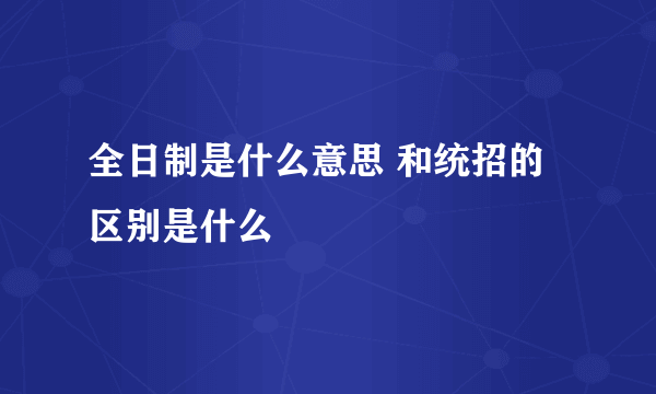 全日制是什么意思 和统招的区别是什么