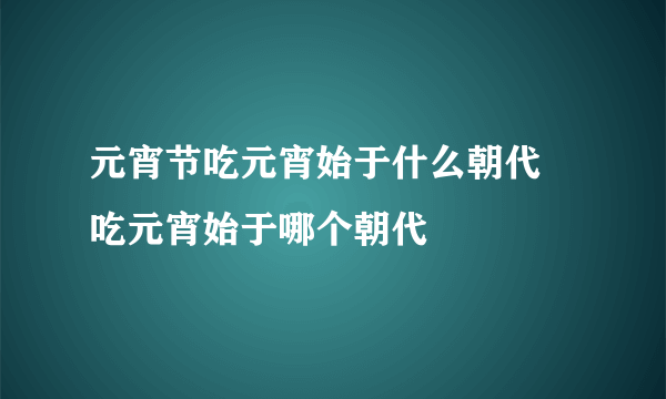 元宵节吃元宵始于什么朝代 吃元宵始于哪个朝代