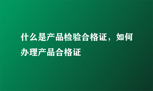 什么是产品检验合格证，如何办理产品合格证