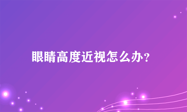 眼睛高度近视怎么办？