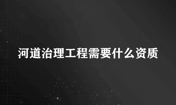 河道治理工程需要什么资质