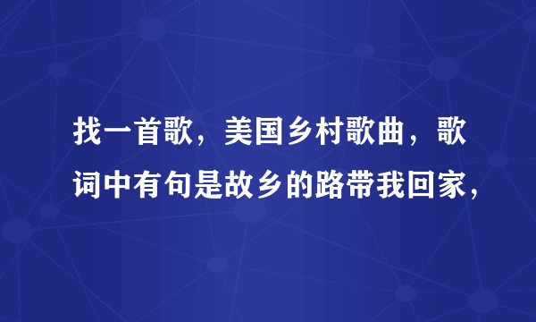 找一首歌，美国乡村歌曲，歌词中有句是故乡的路带我回家，