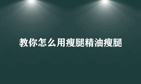 教你怎么用瘦腿精油瘦腿