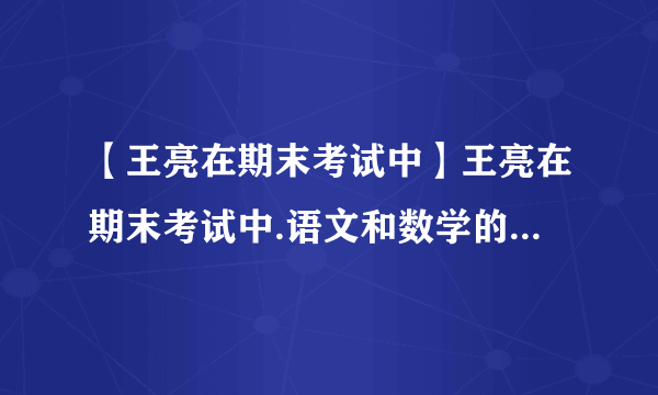 【王亮在期末考试中】王亮在期末考试中.语文和数学的平均分是94分.数学和...