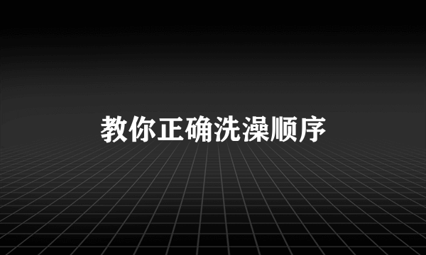 教你正确洗澡顺序