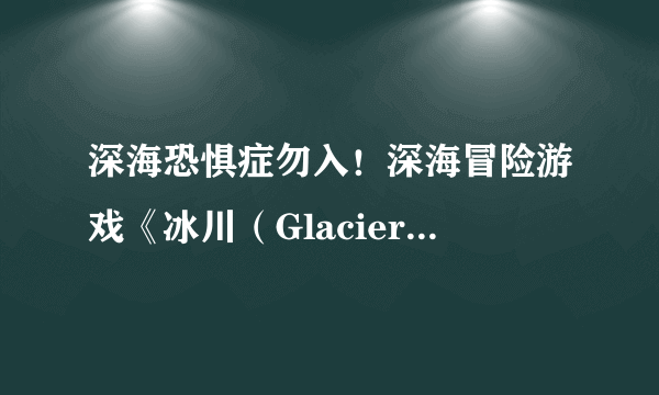 深海恐惧症勿入！深海冒险游戏《冰川（Glaciered）》发布预告