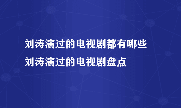 刘涛演过的电视剧都有哪些 刘涛演过的电视剧盘点