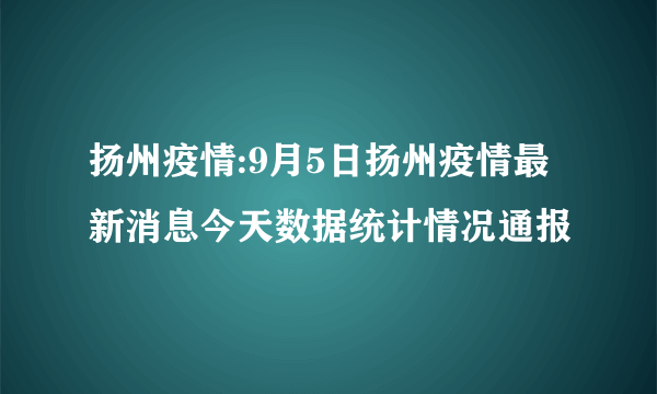 扬州疫情:9月5日扬州疫情最新消息今天数据统计情况通报