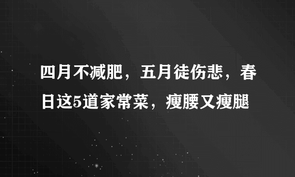 四月不减肥，五月徒伤悲，春日这5道家常菜，瘦腰又瘦腿