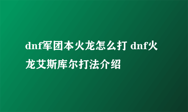 dnf军团本火龙怎么打 dnf火龙艾斯库尔打法介绍