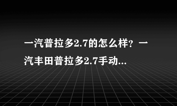 一汽普拉多2.7的怎么样？一汽丰田普拉多2.7手动的质量怎么样啊可以买吗