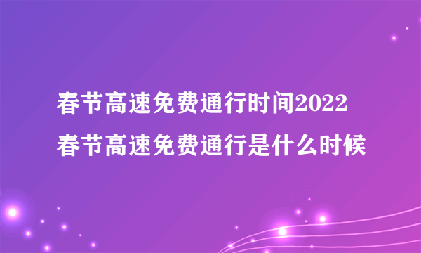 春节高速免费通行时间2022 春节高速免费通行是什么时候