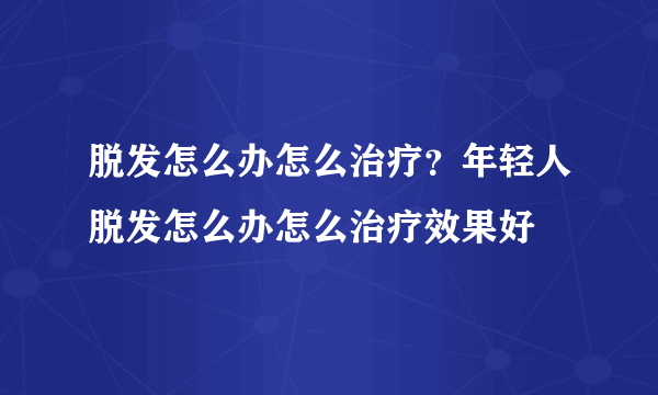 脱发怎么办怎么治疗？年轻人脱发怎么办怎么治疗效果好