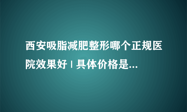 西安吸脂减肥整形哪个正规医院效果好 | 具体价格是多少钱_如何快速减肥?有好的吗？