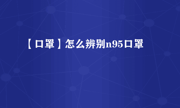 【口罩】怎么辨别n95口罩