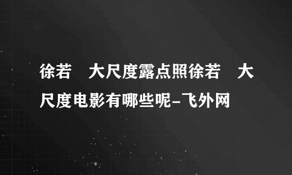 徐若瑄大尺度露点照徐若瑄大尺度电影有哪些呢-飞外网