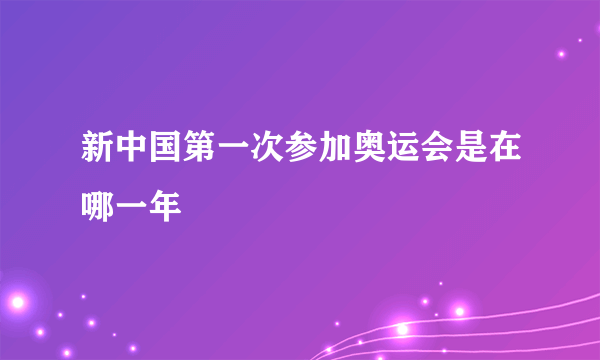 新中国第一次参加奥运会是在哪一年