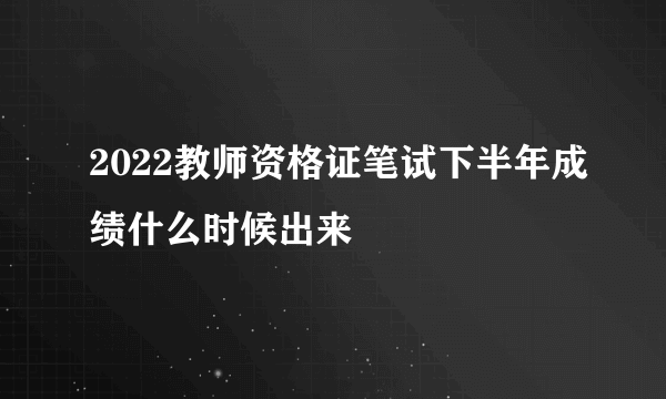 2022教师资格证笔试下半年成绩什么时候出来