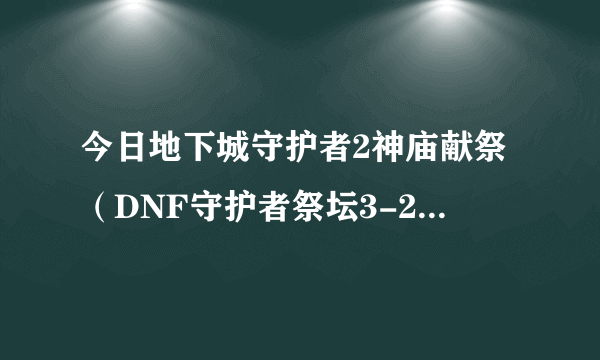 今日地下城守护者2神庙献祭（DNF守护者祭坛3-2困难为什么可以进入那么多次）