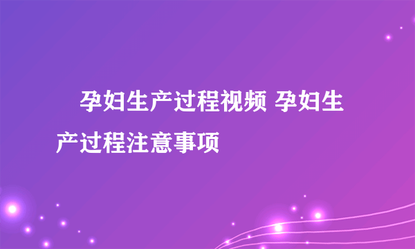 ​孕妇生产过程视频 孕妇生产过程注意事项