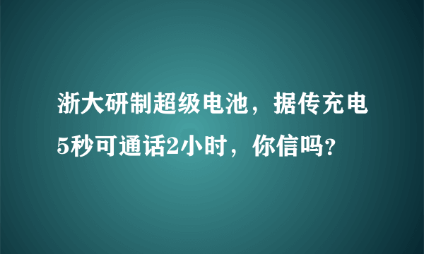 浙大研制超级电池，据传充电5秒可通话2小时，你信吗？