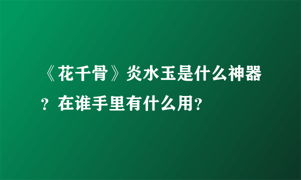 《花千骨》炎水玉是什么神器？在谁手里有什么用？