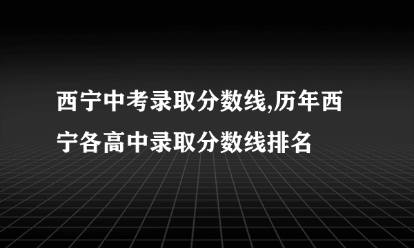 西宁中考录取分数线,历年西宁各高中录取分数线排名