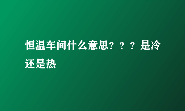 恒温车间什么意思？？？是冷还是热