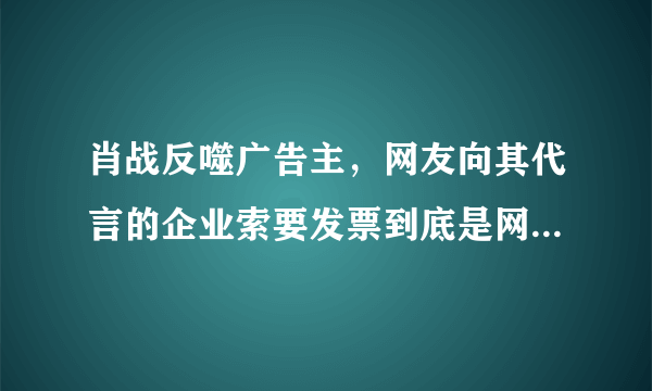 肖战反噬广告主，网友向其代言的企业索要发票到底是网暴还是维权？