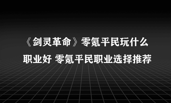 《剑灵革命》零氪平民玩什么职业好 零氪平民职业选择推荐