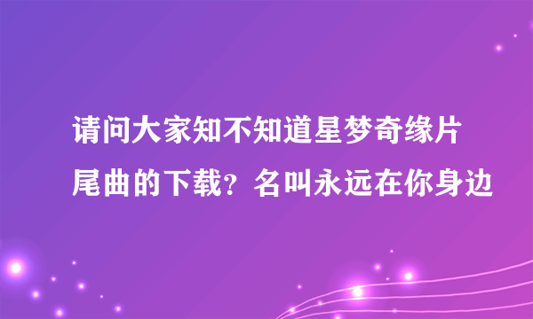 请问大家知不知道星梦奇缘片尾曲的下载？名叫永远在你身边