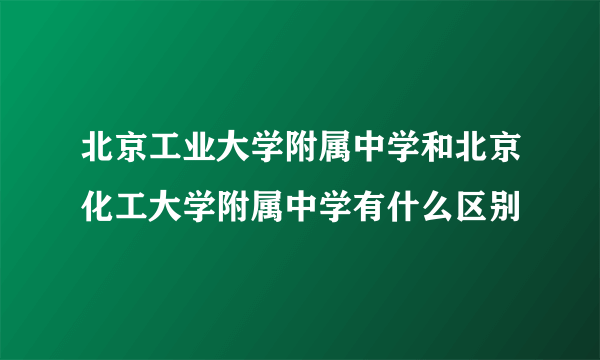 北京工业大学附属中学和北京化工大学附属中学有什么区别