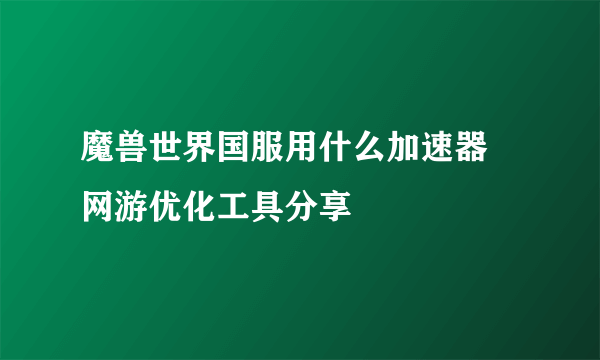 魔兽世界国服用什么加速器 网游优化工具分享